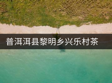 普洱洱縣黎明鄉(xiāng)興樂(lè)村茶場(chǎng)