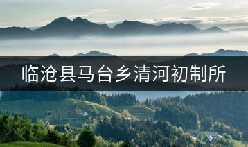 臨滄縣馬臺(tái)鄉(xiāng)清河初制所