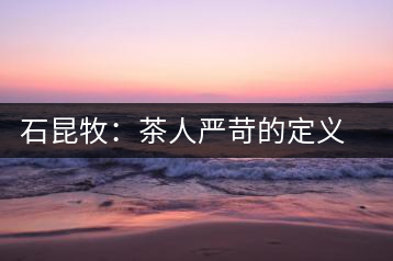 石昆牧：茶人嚴(yán)苛的定義與理解