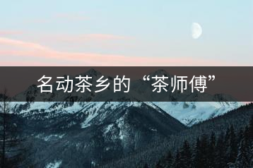 名動茶鄉(xiāng)的“茶師傅”