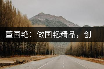 董國艷：做國艷精品，創(chuàng)百年茶企