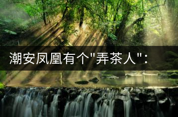 潮安鳳凰有個(gè)”弄茶人”：幫扶四鄉(xiāng)六里 保護(hù)優(yōu)質(zhì)茶種