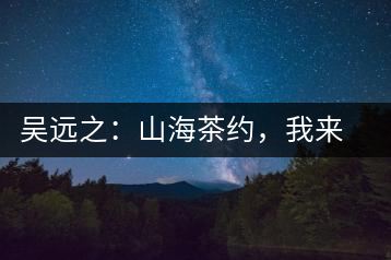 吳遠(yuǎn)之：山海茶約，我來因?yàn)槟阍? decoding=