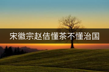 宋徽宗趙佶懂茶不懂治國(guó)