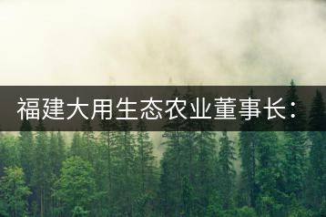 福建大用生態(tài)農業(yè)董事長：大象無形 用而有信