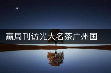 贏周刊訪光大名茶廣州國(guó)香茶業(yè)有限公司董事長(zhǎng)張澤國(guó)