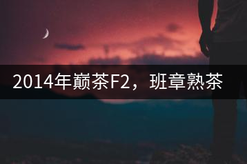 2014年巔茶F2，班章熟茶跟蹤品飲