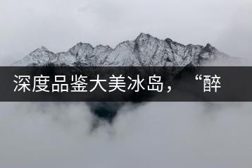 深度品鑒大美冰島，“醉”得妙