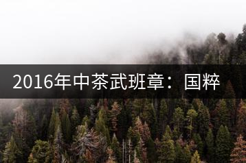 2016年中茶武班章：國粹精品、武者風范