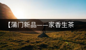 【蒲門新品——家香生茶】品之，是家的味道，存之，是家的思念