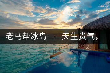 老馬幫冰島——天生貴氣，超凡脫俗