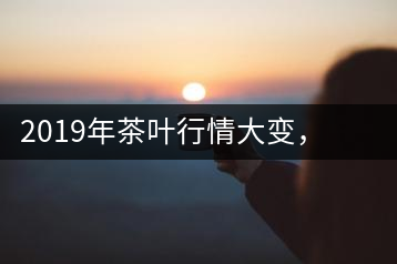 2019年茶葉行情大變，云南古樹茶滯銷，如何解決古樹茶信任危機(jī)？