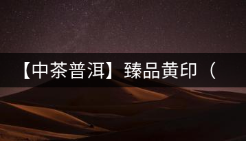 【中茶普洱】臻品黃?。ㄆ焚|(zhì)篇）