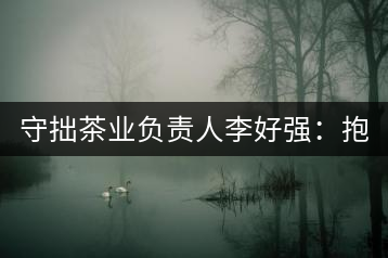守拙茶業(yè)負(fù)責(zé)人李好強(qiáng)：抱樸守拙喝茶去！