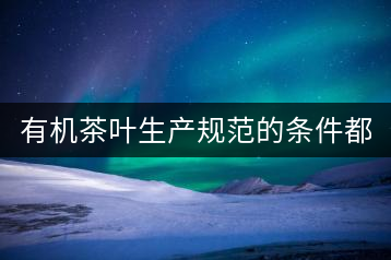 有機(jī)茶葉生產(chǎn)規(guī)范的條件都有哪些？（上敘）