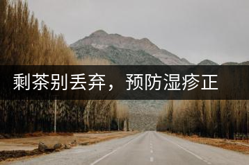 剩茶別丟棄，預(yù)防濕疹正合適