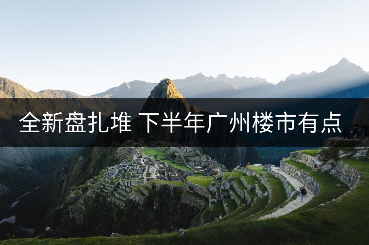 全新盤扎堆 下半年廣州樓市有點猛！