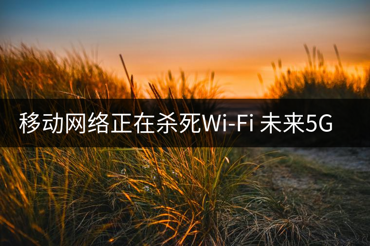 移動(dòng)網(wǎng)絡(luò)正在殺死Wi-Fi 未來5G將取代寬帶？