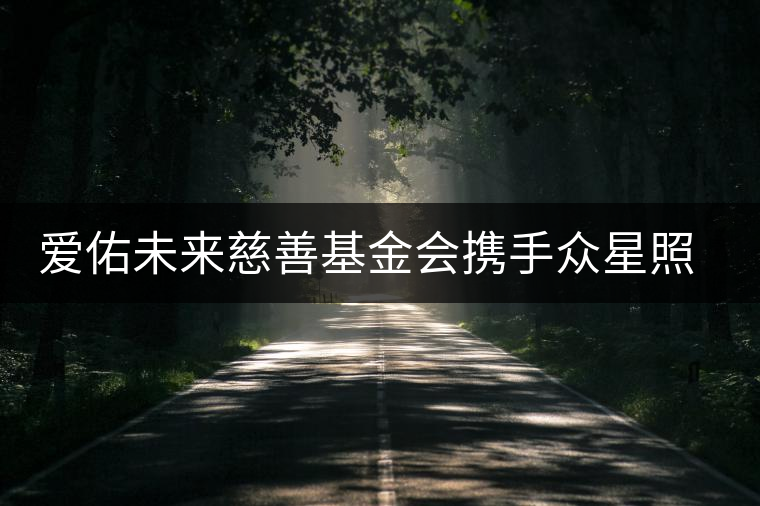 愛佑未來慈善基金會(huì)攜手眾星照亮困境兒童未來