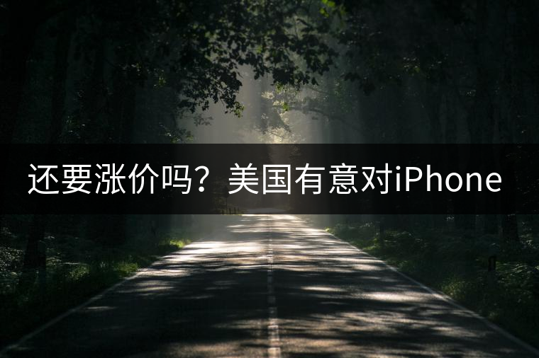 還要漲價嗎？美國有意對iPhone加征10%關(guān)稅