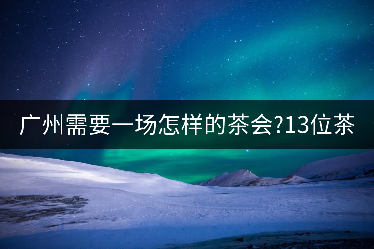 廣州需要一場怎樣的茶會?13位茶人，39款珍愛茶品，在...廣州需要一場怎樣的茶會？13位茶人，39款珍愛茶品，在這里揭曉
