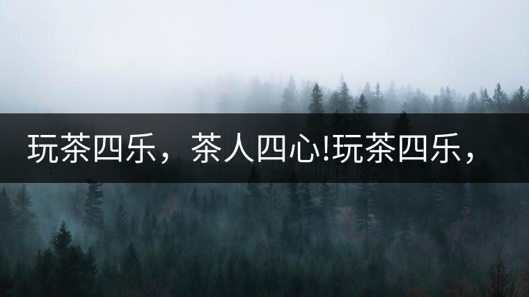 玩茶四樂(lè)，茶人四心!玩茶四樂(lè)，茶人四心！