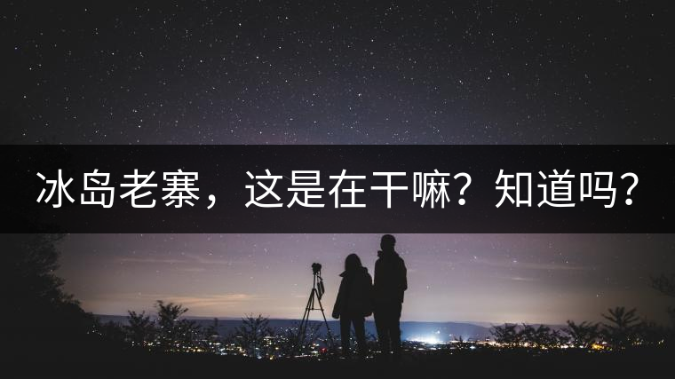 冰島老寨，這是在干嘛？知道嗎？