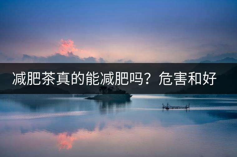減肥茶真的能減肥嗎？危害和好處你一定得了解清楚！減肥講科學(xué)