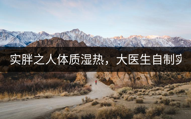 實胖之人體質(zhì)濕熱，大醫(yī)生自制實胖減肥茶，清熱利水...實胖之人體質(zhì)濕熱，大醫(yī)生自制實胖減肥茶，清熱利水又通便