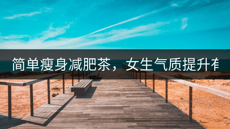 簡(jiǎn)單瘦身減肥茶，女生氣質(zhì)提升有效果，小姐姐手把手...簡(jiǎn)單瘦身減肥茶，女生氣質(zhì)提升有效果，小姐姐手把手教你制作方法