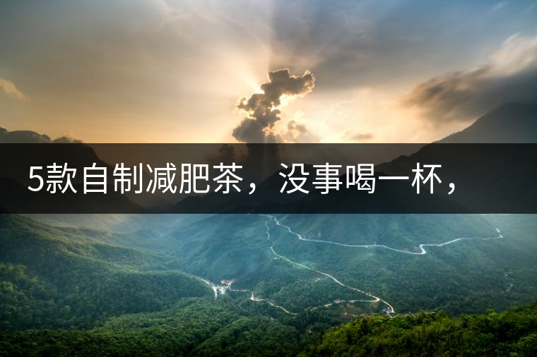 5款自制減肥茶，沒事喝一杯，或許一天比一天瘦5款自制減肥茶，沒事喝一杯，或許一天比一天瘦