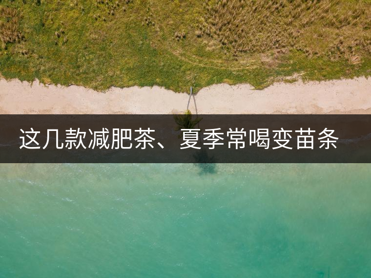 這幾款減肥茶、夏季常喝變苗條這幾款減肥茶、夏季常喝變苗條
