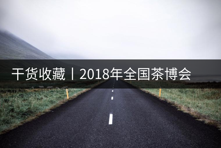 干貨收藏丨2018年全國(guó)茶博會(huì)、茶展會(huì)早知道干貨收藏丨2018年全國(guó)茶博會(huì)、茶展會(huì)早知道