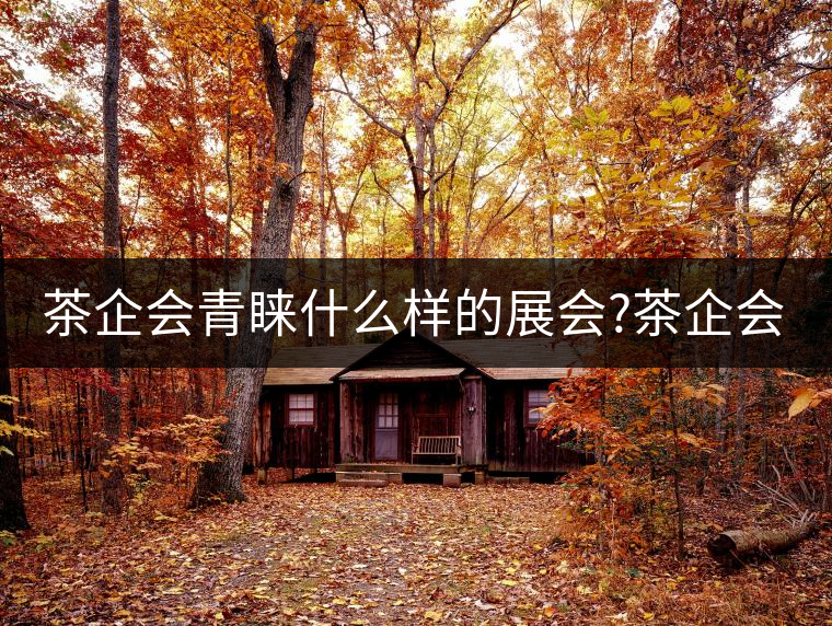 茶企會青睞什么樣的展會?茶企會青睞什么樣的展會？