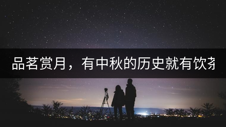 品茗賞月，有中秋的歷史就有飲茶的歷史!品茗賞月，有中秋的歷史就有飲茶的歷史！