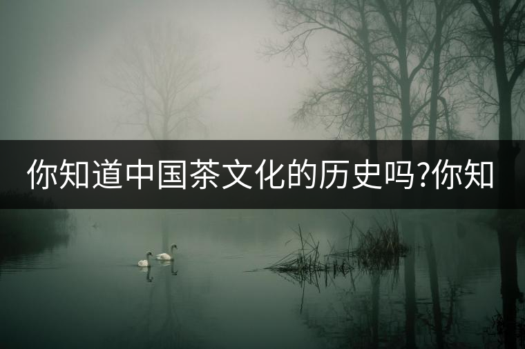 你知道中國茶文化的歷史嗎?你知道中國茶文化的歷史嗎？