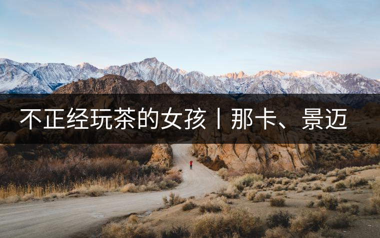 不正經(jīng)玩茶的女孩丨那卡、景邁和帕點(diǎn)不正經(jīng)玩茶的女孩丨那卡、景邁和帕點(diǎn)