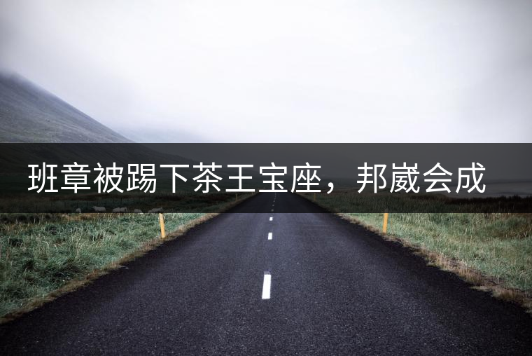 班章被踢下茶王寶座，邦崴會成為新茶王嗎?班章被踢下茶王寶座，邦崴會成為新茶王嗎？