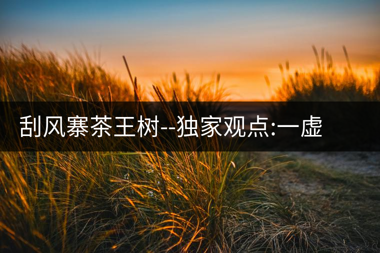 刮風(fēng)寨茶王樹--獨(dú)家觀點(diǎn):一虛兩實刮風(fēng)寨茶王樹——獨(dú)家觀點(diǎn)：一虛兩實