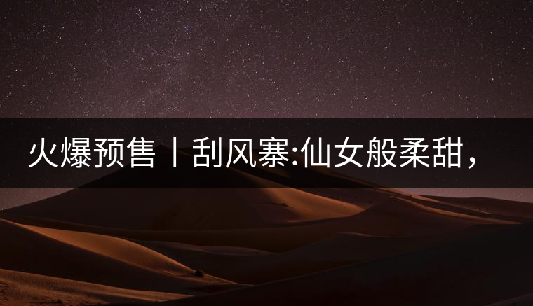火爆預(yù)售丨刮風(fēng)寨:仙女般柔甜，滿溢山野氣息，一口就...火爆預(yù)售丨刮風(fēng)寨：仙女般柔甜，滿溢山野氣息，一口就勾了魂