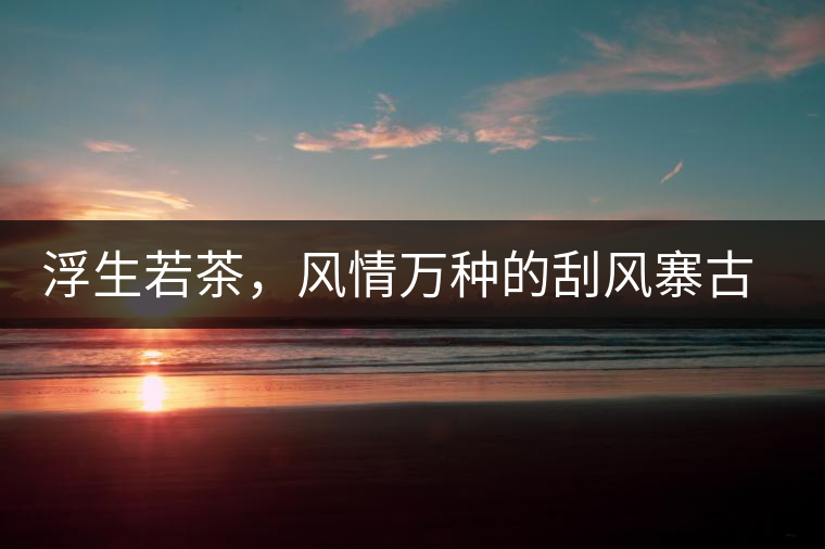 浮生若茶，風(fēng)情萬種的刮風(fēng)寨古樹茶浮生若茶，風(fēng)情萬種的刮風(fēng)寨古樹茶