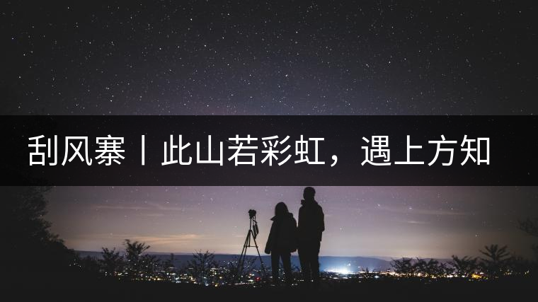 刮風(fēng)寨丨此山若彩虹，遇上方知有刮風(fēng)寨丨此山若彩虹，遇上方知有