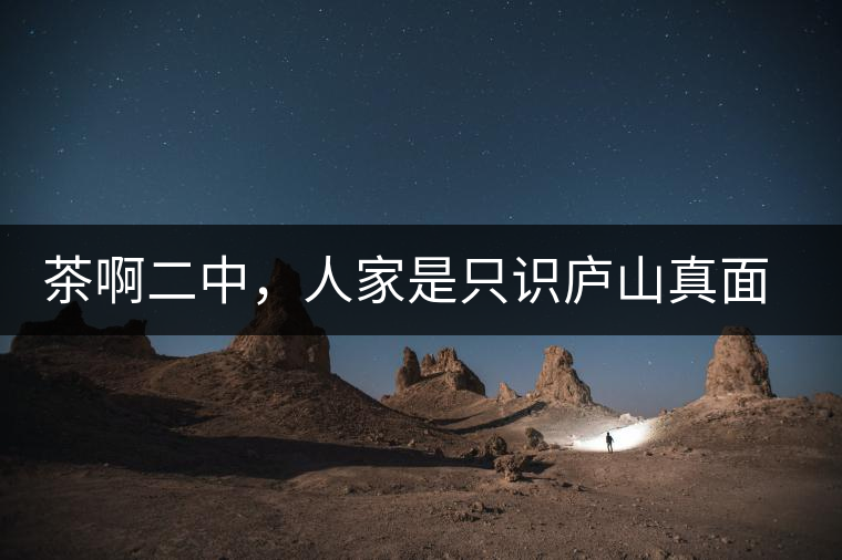 茶啊二中，人家是只識(shí)廬山真面目，你是只認(rèn)識(shí)彎弓射大雕！