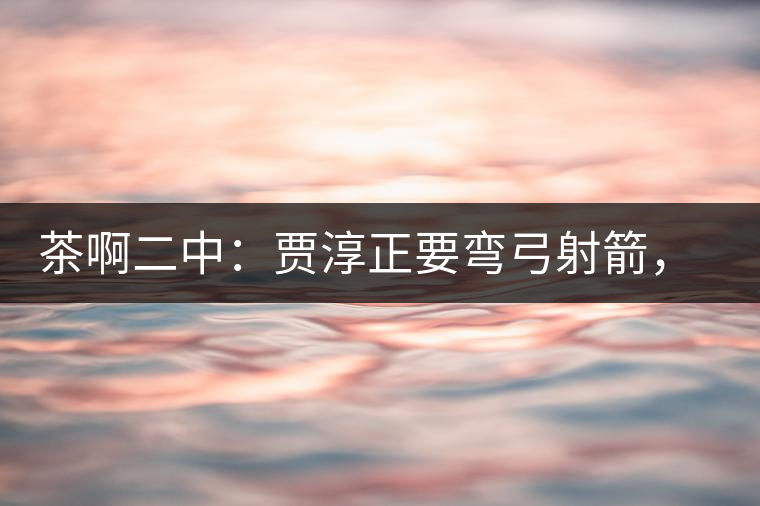 茶啊二中：賈淳正要彎弓射箭，艾主任打醒他的美夢(mèng)，教室的燈壞了