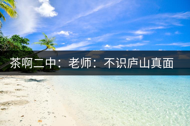 茶啊二中：老師：不識(shí)廬山真面目，賈淳：見識(shí)彎弓射大雕