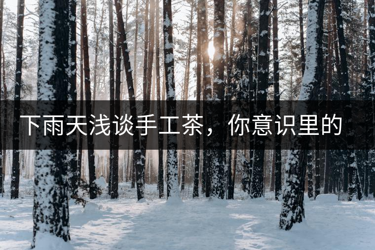 下雨天淺談手工茶，你意識里的僅僅是包裝上印著純手工三個(gè)字？