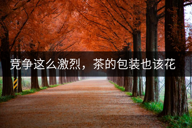 競(jìng)爭(zhēng)這么激烈，茶的包裝也該花花心思了競(jìng)爭(zhēng)這么激烈，茶的包裝也該花花心思了