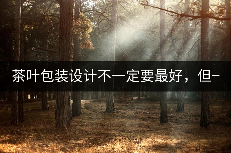 茶葉包裝設(shè)計(jì)不一定要最好，但一定要最有創(chuàng)意(送給茶...茶葉包裝設(shè)計(jì)不一定要最好，但一定要最有創(chuàng)意（送給茶商的干貨）