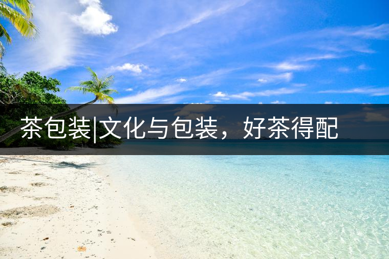 茶包裝|文化與包裝，好茶得配上好的設(shè)計(jì)茶包裝｜文化與包裝，好茶得配上好的設(shè)計(jì)