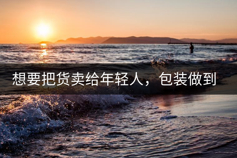 想要把貨賣給年輕人，包裝做到兩點(diǎn)，連茶葉都暢銷!想要把貨賣給年輕人，包裝做到兩點(diǎn)，連茶葉都暢銷！